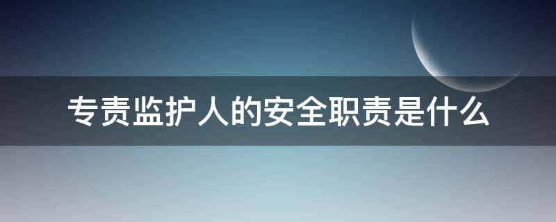 专责监护人的安全职责是什么 工作专责监护人的安全职责有哪些?