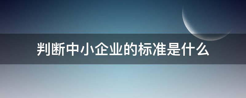 判断中小企业的标准是什么（目前我国中小企业的界定标准）