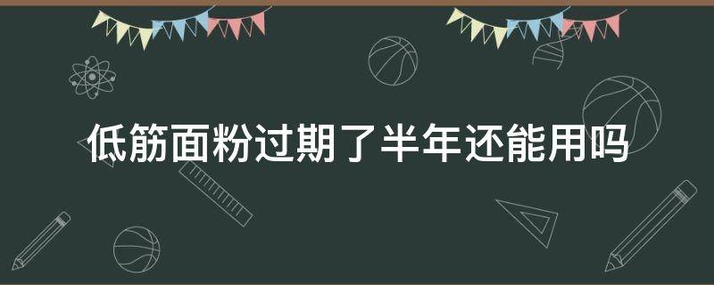 低筋面粉过期了半年还能用吗（低筋面粉过期两年还能用吗）