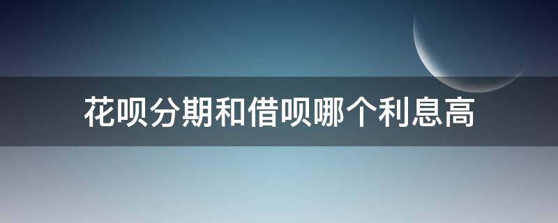 花呗分期和借呗哪个利息高（借呗和花呗分期哪个利息更高）