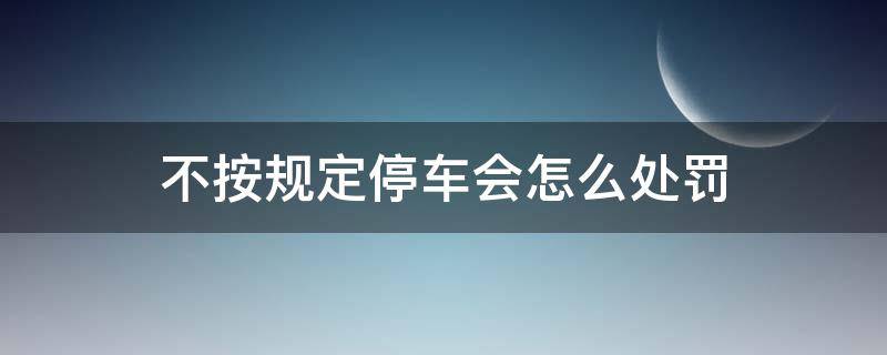 不按规定停车会怎么处罚（不按规定停车是怎么处罚的）