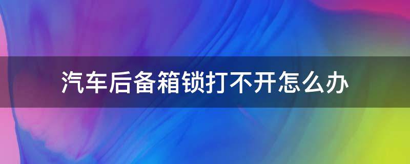 汽车后备箱锁打不开怎么办 汽车后备箱锁打不开怎么回事