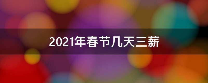 2021年春节几天三薪（2021年春节期间三薪是哪几天）