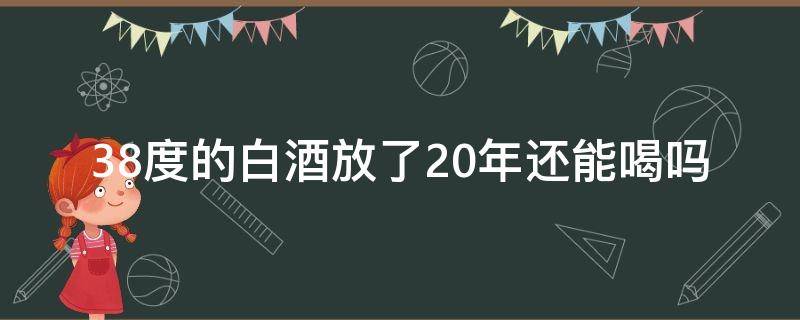 38度的白酒放了20年还能喝吗 38度酒保存了20年可以喝吗