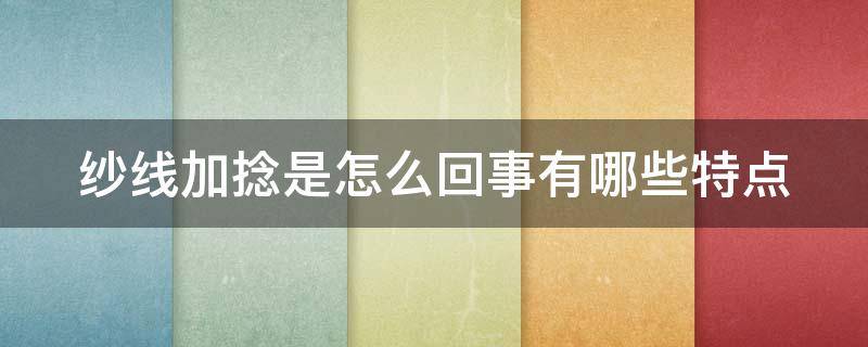 纱线加捻是怎么回事有哪些特点 纱线如何加捻