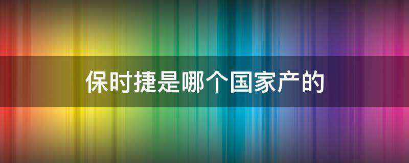 保时捷是哪个国家产的 保时捷原产国是哪里