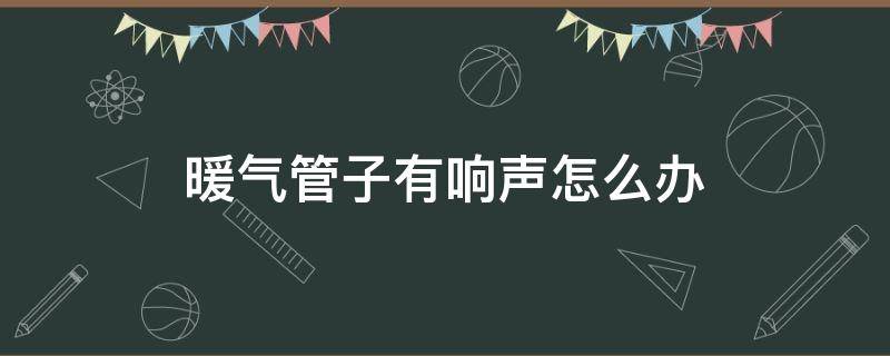 暖气管子有响声怎么办 暖气管总有响声怎么回事