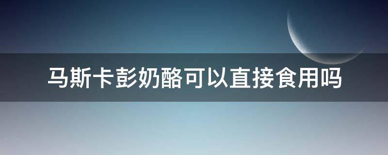 马斯卡彭奶酪可以直接食用吗（马斯卡彭奶酪可以直接吃吗）