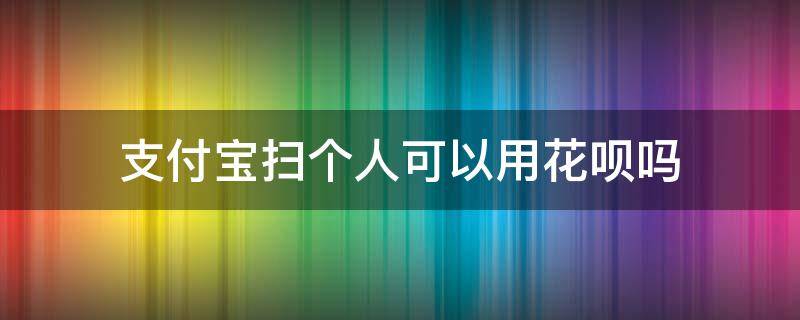 支付宝扫个人可以用花呗吗 支付宝花呗可以扫给个人吗