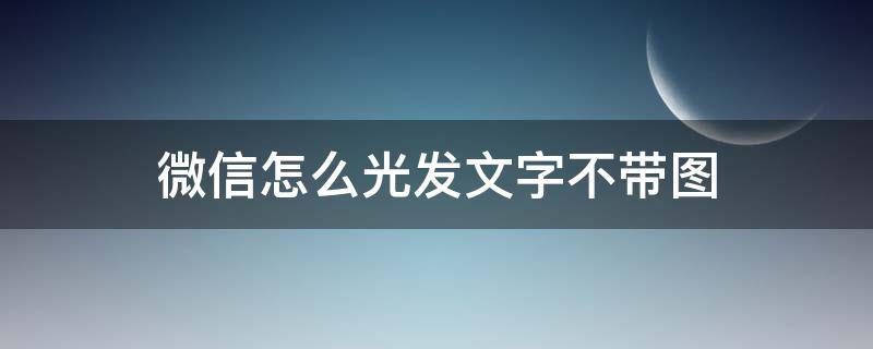 微信怎么光发文字不带图（微信如何发文字不带图）