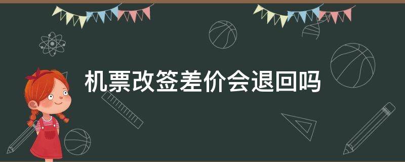 机票改签差价会退回吗（机票改签票差价会退回吗）