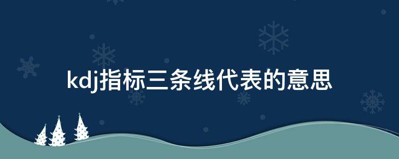 kdj指标三条线代表的意思 kdj指标三条线代表的意思视频