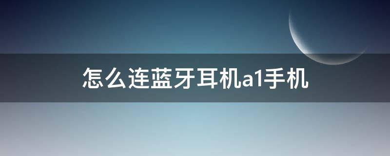 怎么连蓝牙耳机a1手机 a1蓝牙耳机怎么连接手机