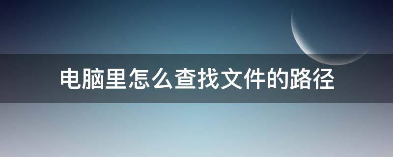 电脑里怎么查找文件的路径 怎样查找电脑下载文件的路径