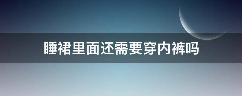 睡裙里面还需要穿内裤吗 裙子里面穿睡裤