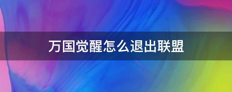 万国觉醒怎么退出联盟（万国觉醒怎么退出联盟换一个）