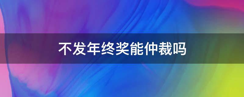 不发年终奖能仲裁吗 不发年终奖可以劳动仲裁吗