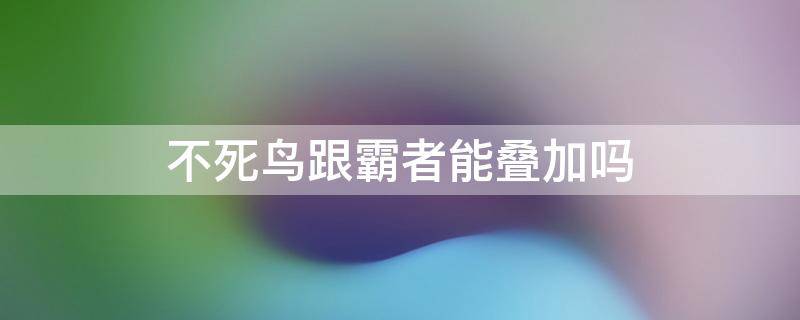 不死鸟跟霸者能叠加吗 不死鸟和霸者能叠加吗