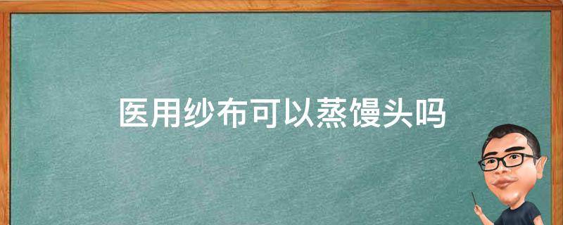 医用纱布可以蒸馒头吗 医用纱布可以蒸馒头吗?蒸馒头可以用医用纱布吗?