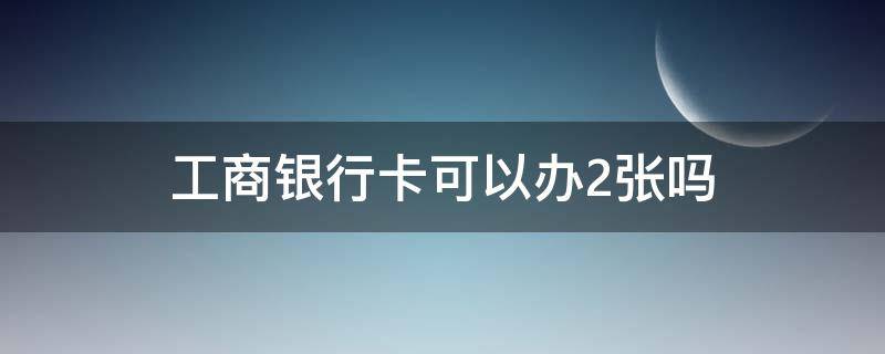 工商银行卡可以办2张吗 工商银行可以办两张卡么