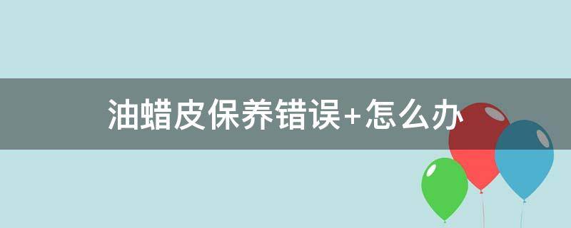 油蜡皮保养错误 油蜡皮保养需要打蜡吗