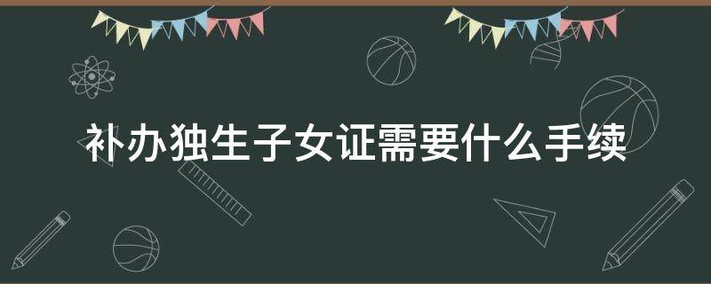 补办独生子女证需要什么手续 哈尔滨补办独生子女证需要什么手续