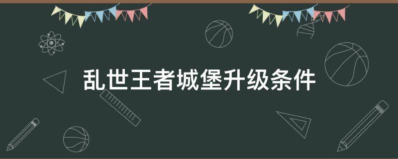 乱世王者城堡升级条件（乱世王者城堡升级条件表）