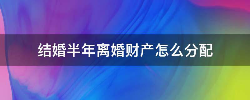 结婚半年离婚财产怎么分配 结婚半年要离婚财产怎么分