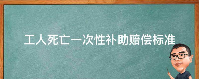 工人死亡一次性补助赔偿标准 职工死亡一次性工伤补助金