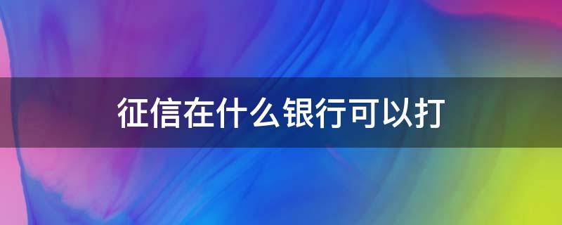 征信在什么银行可以打（征信在什么银行可以打?）