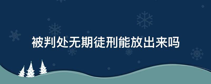 被判处无期徒刑能放出来吗（被判无期徒刑还能出来吗）