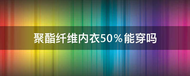 聚酯纤维内衣50％能穿吗（聚酯纤维是什么面料内衣可以穿吗）