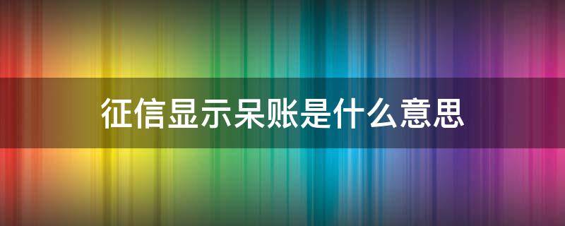 征信显示呆账是什么意思（征信显示呆账是什么意思怎么处理）