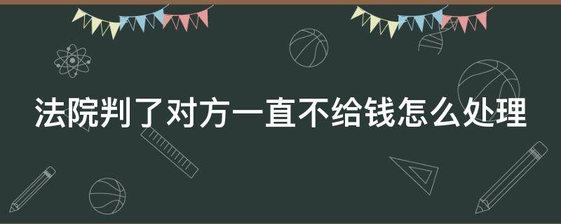 法院判了对方一直不给钱怎么处理 法院判了对方一直不给钱怎么办