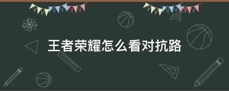 王者荣耀怎么看对抗路（王者荣耀怎么看对抗路几段）