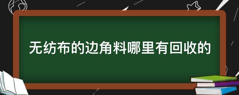 无纺布的边角料哪里有回收的 无纺布边角料哪里有卖