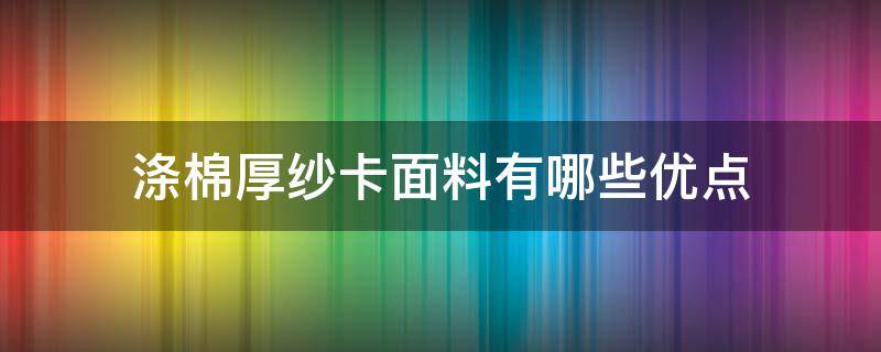 涤棉厚纱卡面料有哪些优点（棉纱卡面料优缺点）