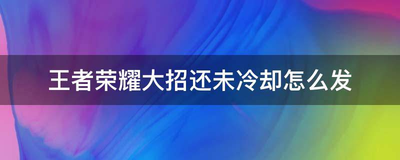 王者荣耀大招还未冷却怎么发（王者荣耀大招还未冷却怎么发送）