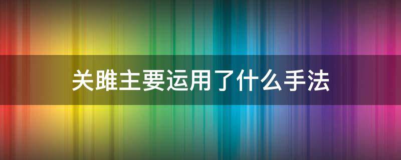 关雎主要运用了什么手法（关雎主要运用了什么手法起到了什么作用）