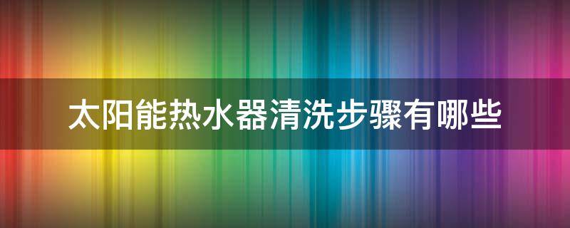 太阳能热水器清洗步骤有哪些 太阳能电热水器怎么清洗