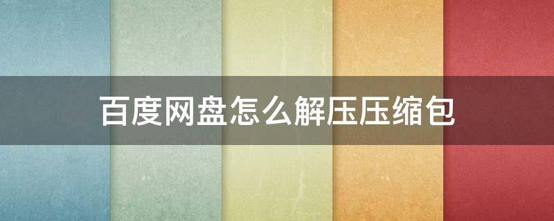 百度网盘怎么解压压缩包 百度网盘怎么解压压缩包免费 苹果