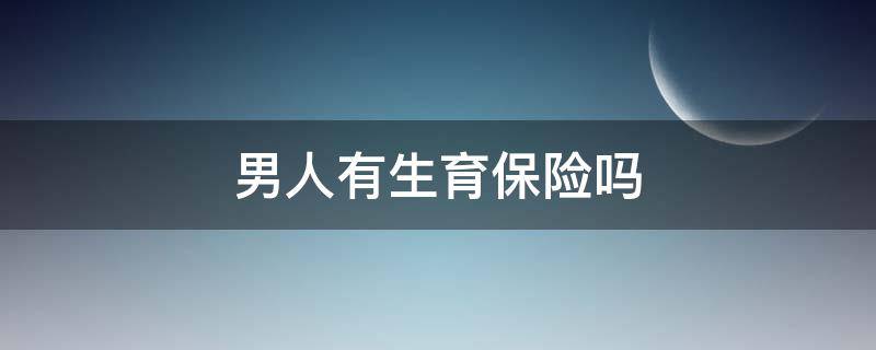 男人有生育保险吗（男人有生育保险么）