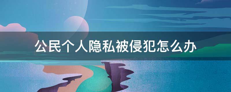 公民个人隐私被侵犯怎么办 侵犯公民个人隐私怎么判