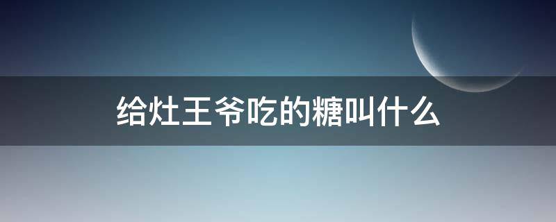 给灶王爷吃的糖叫什么（灶王爷吃糖的主要内容）