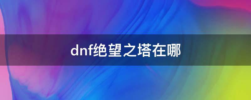 dnf绝望之塔在哪（dnf绝望之塔在哪里）