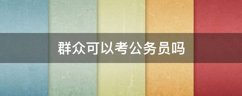 群众可以考公务员吗 政治面貌是群众可以考公务员吗