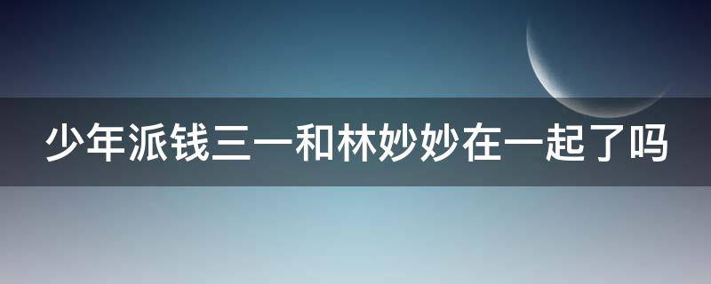 少年派钱三一和林妙妙在一起了吗 少年派钱三一和林妙妙最后在一起了吗