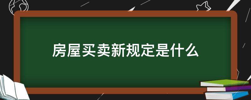 房屋买卖新规定是什么（房屋买卖规定最新法规）