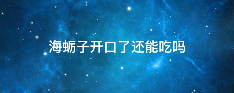 海蛎子开口了还能吃吗 海蛎子没开口但能扒开能吃吗