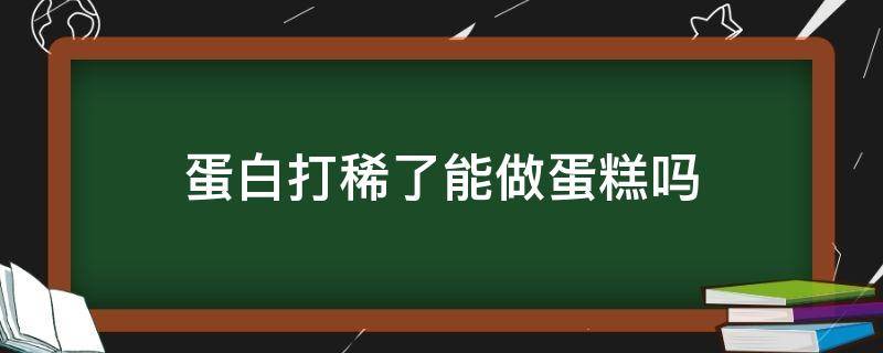 蛋白打稀了能做蛋糕吗（蛋白打稀了蛋糕会怎么样）